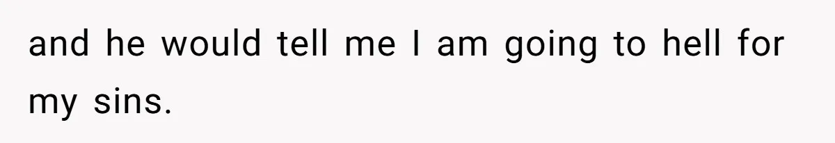 and he would tell me I am going to hell for my sins.