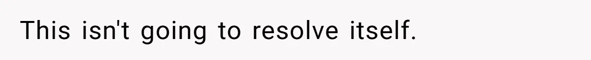This isn't going to resolve itself.