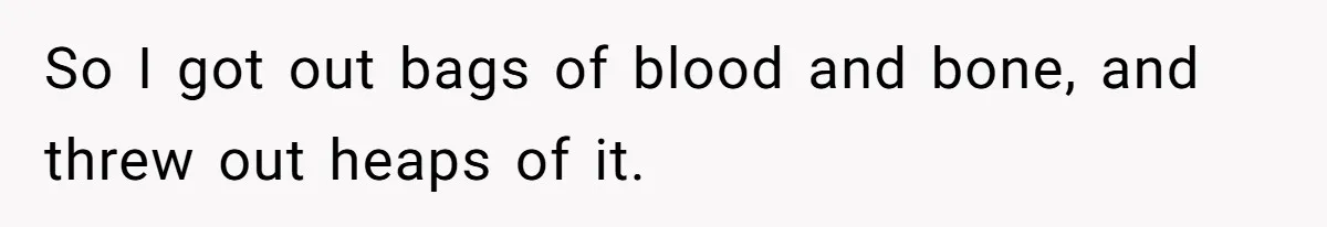 So I got out bags of blood and bone, and threw out heaps of it.