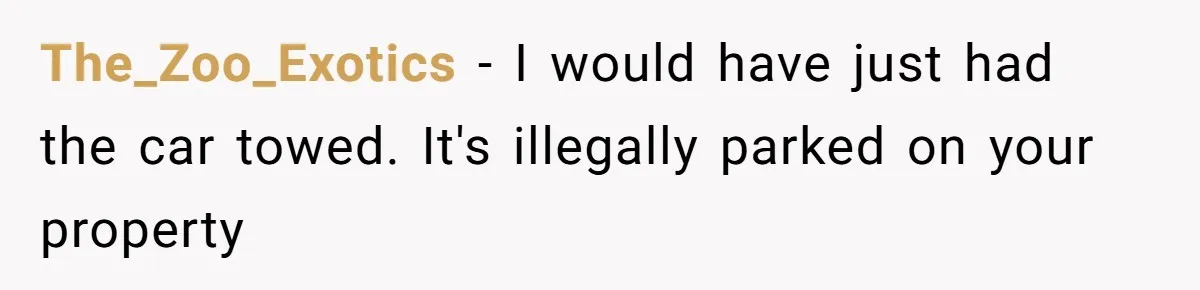 The_Zoo_Exotics − I would have just had the car towed. It's illegally parked on your property