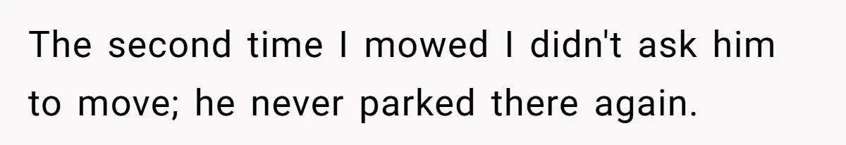 The second time I mowed I didn't ask him to move; he never parked there again.