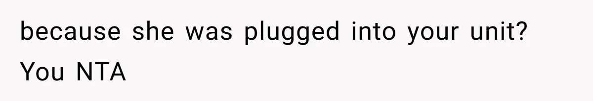 because she was plugged into your unit? You NTA