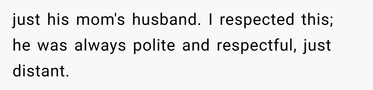 just his mom's husband. I respected this; he was always polite and respectful, just distant.