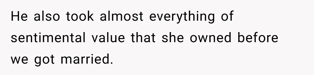 He also took almost everything of sentimental value that she owned before we got married.