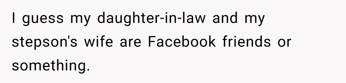 I guess my daughter-in-law and my stepson's wife are Facebook friends or something.