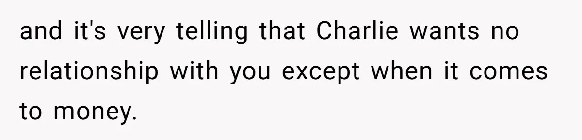 and it's very telling that Charlie wants no relationship with you except when it comes to money.