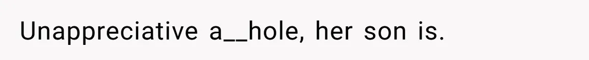 Unappreciative a__hole, her son is.