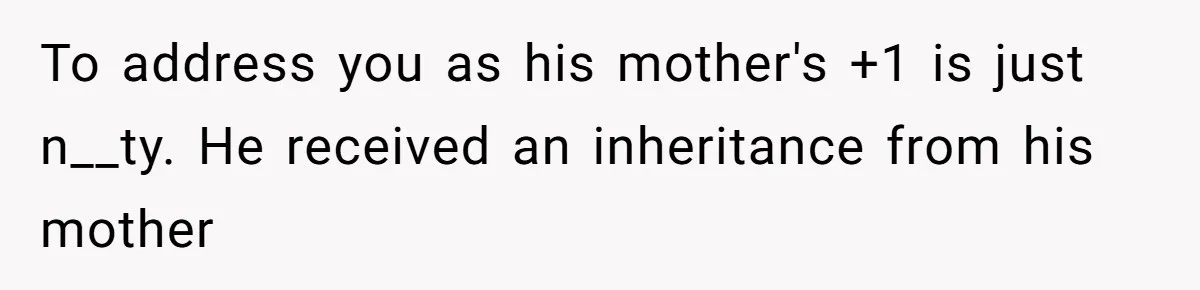 To address you as his mother's +1 is just n__ty. He received an inheritance from his mother