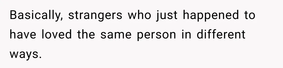 Basically, strangers who just happened to have loved the same person in different ways.