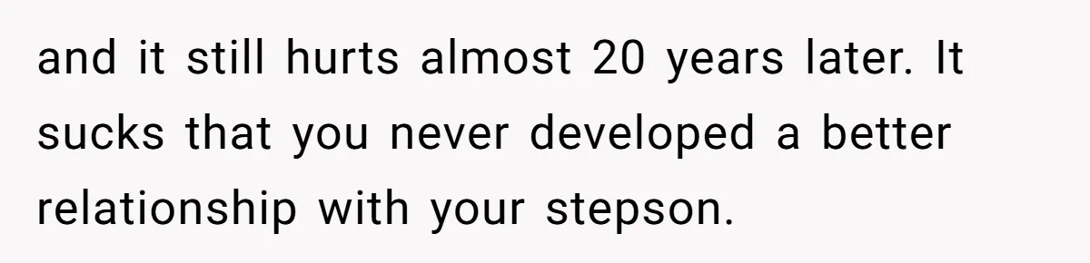 and it still hurts almost 20 years later. It sucks that you never developed a better relationship with your stepson.