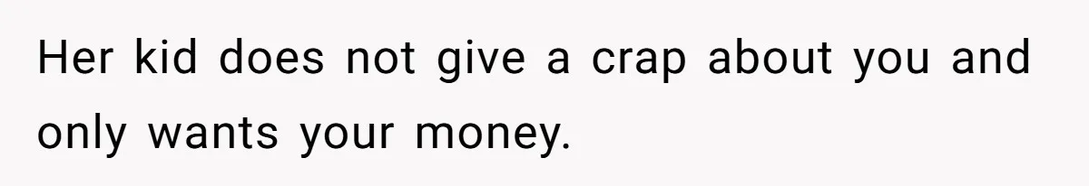 Her kid does not give a crap about you and only wants your money.