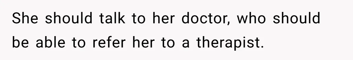 Dad Won’t Break Son’s Heart By Rehoming Dog, Even As Pregnant Wife Calls Him Selfish She should talk to her doctor, who should be able to refer her to a therapist.