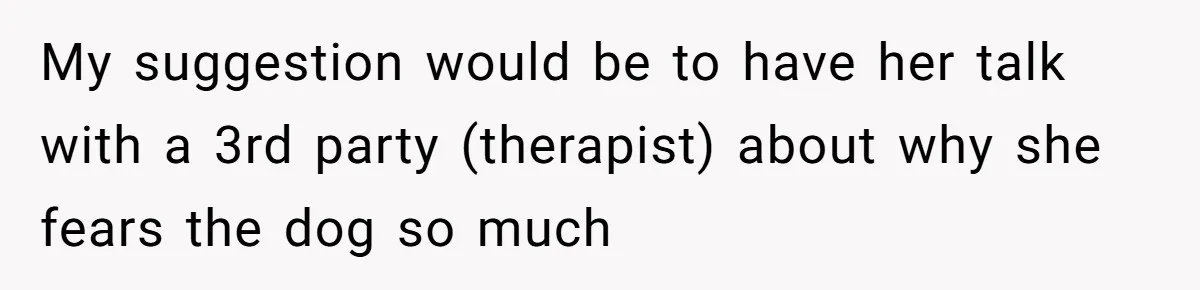 Dad Won’t Break Son’s Heart By Rehoming Dog, Even As Pregnant Wife Calls Him Selfish My suggestion would be to have her talk with a 3rd party (therapist) about why she fears the dog so much