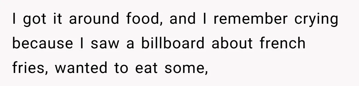 Dad Won’t Break Son’s Heart By Rehoming Dog, Even As Pregnant Wife Calls Him Selfish I got it around food, and I remember crying because I saw a billboard about french fries, wanted to eat some,