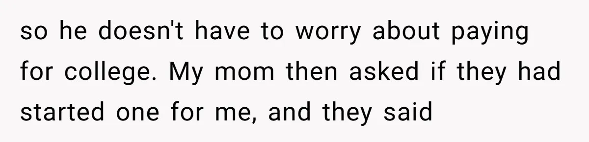 so he doesn't have to worry about paying for college. My mom then asked if they had started one for me, and they said
