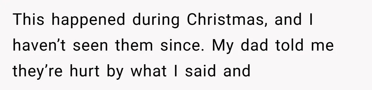 This happened during Christmas, and I haven’t seen them since. My dad told me they’re hurt by what I said and