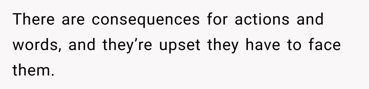 There are consequences for actions and words, and they’re upset they have to face them.