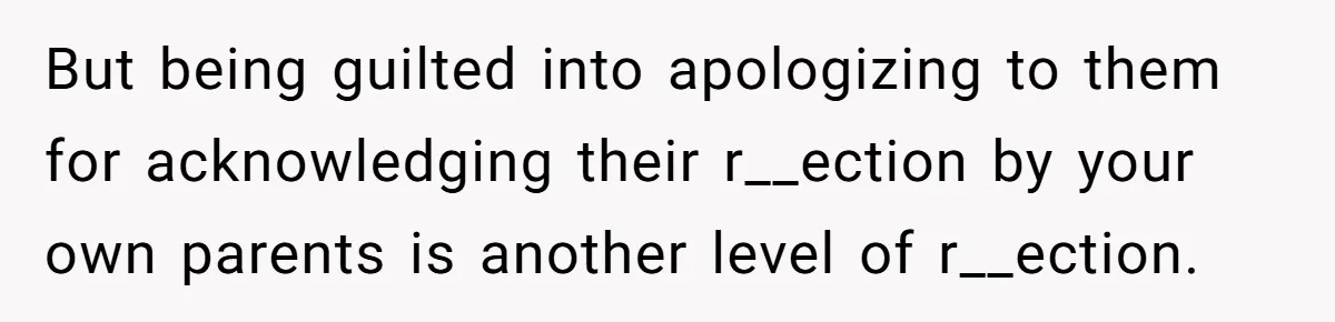 But being guilted into apologizing to them for acknowledging their r__ection by your own parents is another level of r__ection.