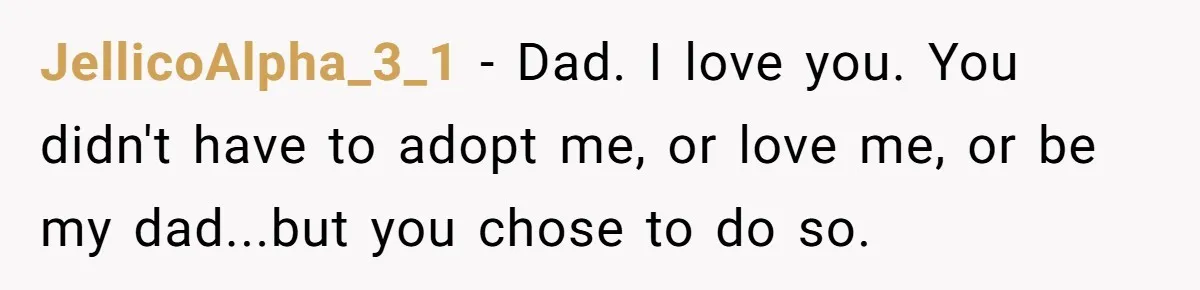 JellicoAlpha_3_1 − Dad. I love you. You didn't have to adopt me, or love me, or be my dad...but you chose to do so.