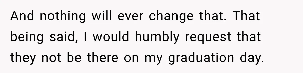 And nothing will ever change that. That being said, I would humbly request that they not be there on my graduation day.