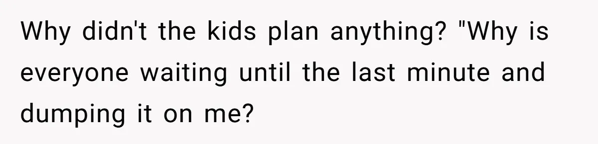 Why didn't the kids plan anything? "Why is everyone waiting until the last minute and dumping it on me?
