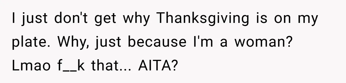 I just don't get why Thanksgiving is on my plate. Why, just because I'm a woman? Lmao f__k that... AITA?