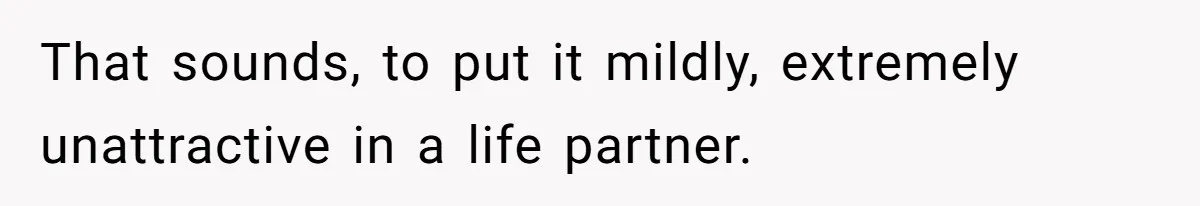 That sounds, to put it mildly, extremely unattractive in a life partner.