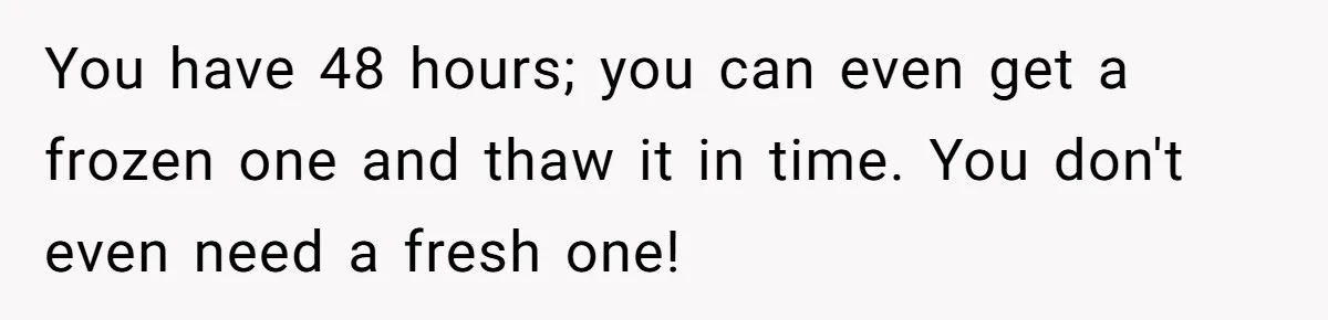 You have 48 hours; you can even get a frozen one and thaw it in time. You don't even need a fresh one!