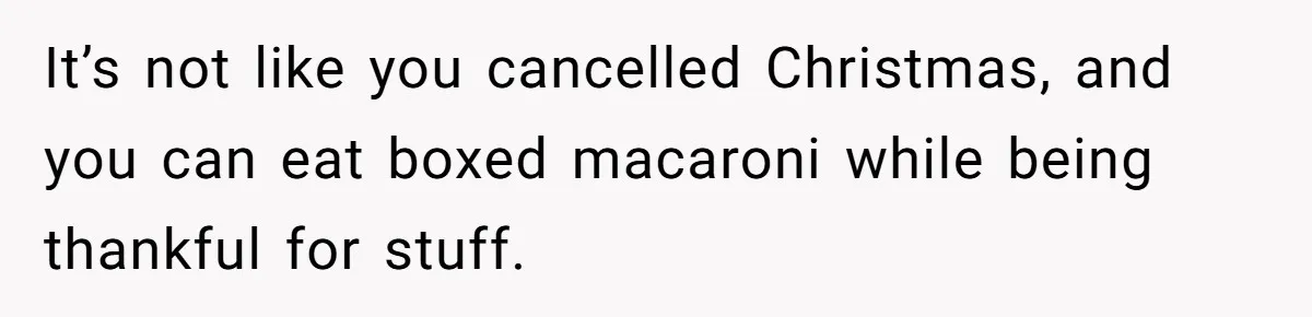 It’s not like you cancelled Christmas, and you can eat boxed macaroni while being thankful for stuff.