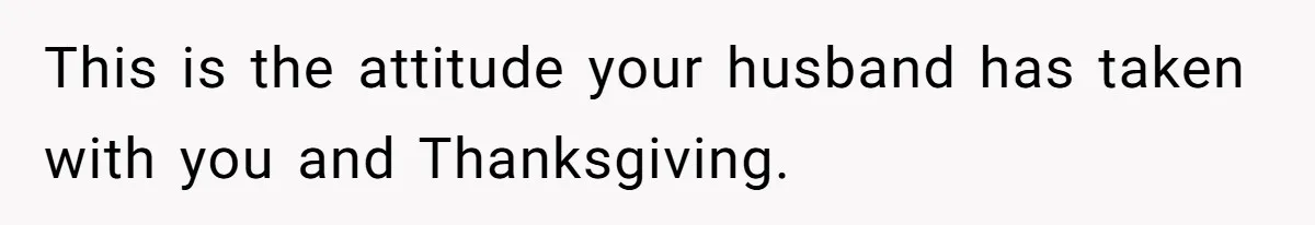 This is the attitude your husband has taken with you and Thanksgiving.