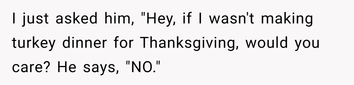 I just asked him, "Hey, if I wasn't making turkey dinner for Thanksgiving, would you care? He says, "NO."