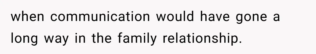 when communication would have gone a long way in the family relationship.