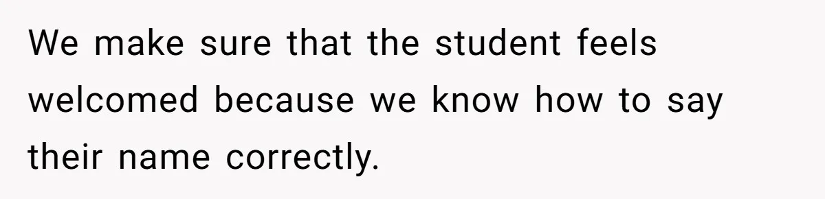 We make sure that the student feels welcomed because we know how to say their name correctly.