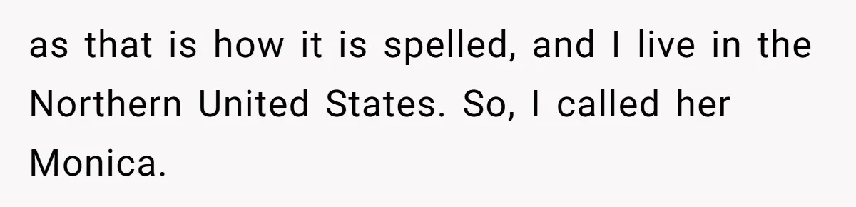 as that is how it is spelled, and I live in the Northern United States. So, I called her Monica.
