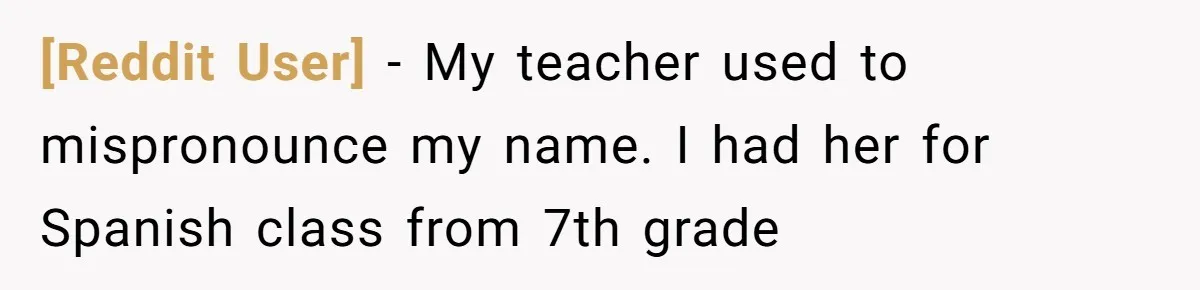 [Reddit User] − My teacher used to mispronounce my name. I had her for Spanish class from 7th grade