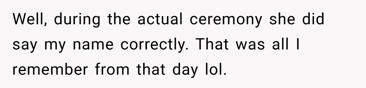 Well, during the actual ceremony she did say my name correctly. That was all I remember from that day lol.
