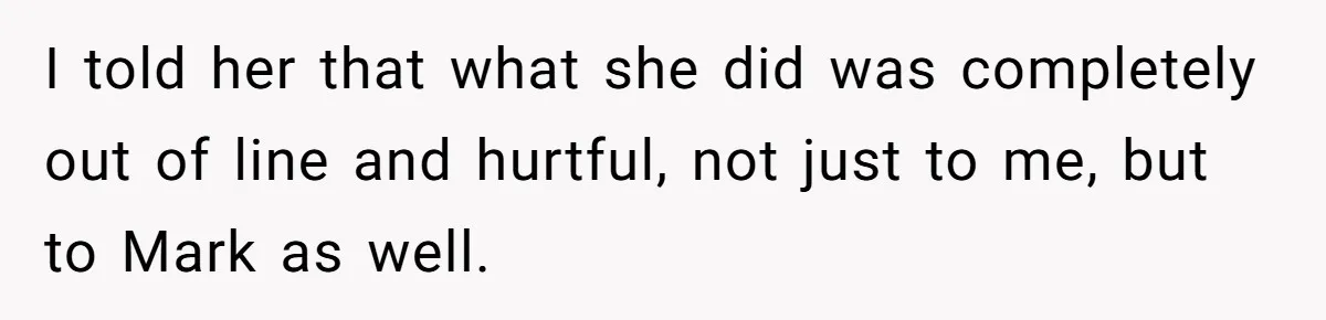 I told her that what she did was completely out of line and hurtful, not just to me, but to Mark as well.