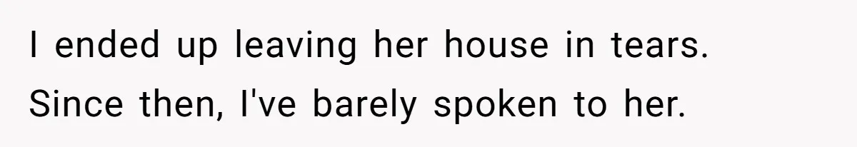 I ended up leaving her house in tears. Since then, I've barely spoken to her.