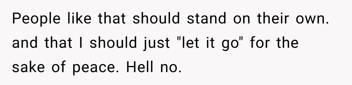 People like that should stand on their own. and that I should just "let it go" for the sake of peace. Hell no.
