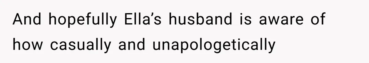 And hopefully Ella’s husband is aware of how casually and unapologetically