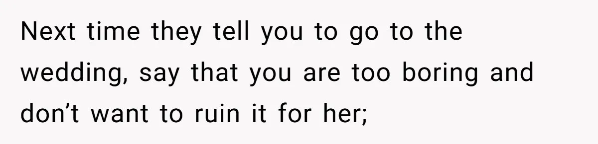 Next time they tell you to go to the wedding, say that you are too boring and don’t want to ruin it for her;