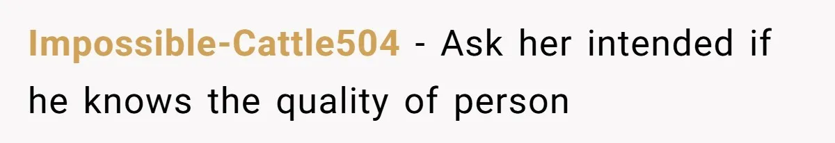 Impossible-Cattle504 − Ask her intended if he knows the quality of person