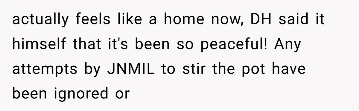Mom-in-Law Leaves the House But Decides to "Pack" the Family Dog actually feels like a home now, DH said it himself that it's been so peaceful! Any attempts by JNMIL to stir the pot have been ignored or
