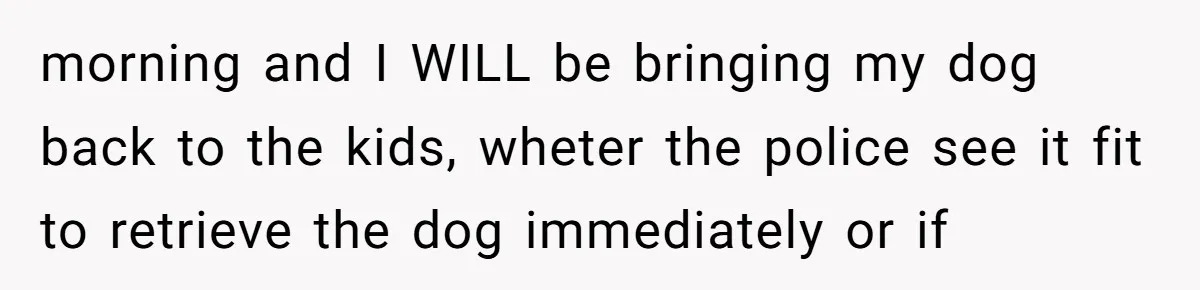 Mom-in-Law Leaves the House But Decides to "Pack" the Family Dog morning and I WILL be bringing my dog back to the kids, wheter the police see it fit to retrieve the dog immediately or if