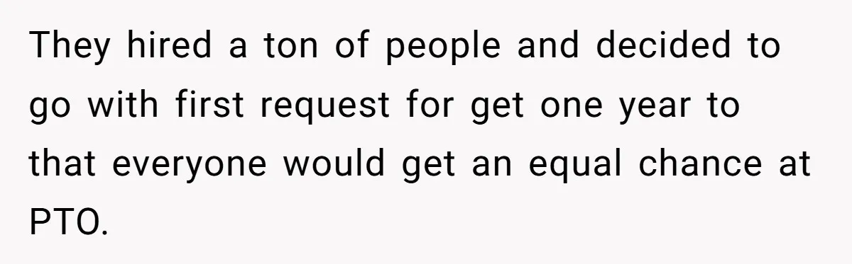 They hired a ton of people and decided to go with first request for get one year to that everyone would get an equal chance at PTO.