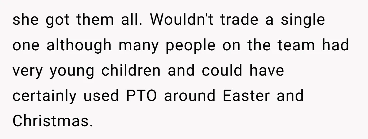she got them all. Wouldn't trade a single one although many people on the team had very young children and could have certainly used PTO around Easter and Christmas.