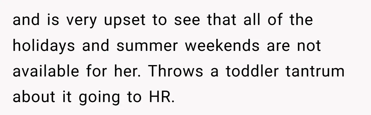 and is very upset to see that all of the holidays and summer weekends are not available for her. Throws a toddler tantrum about it going to HR.