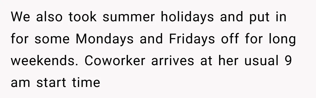We also took summer holidays and put in for some Mondays and Fridays off for long weekends. Coworker arrives at her usual 9 am start time