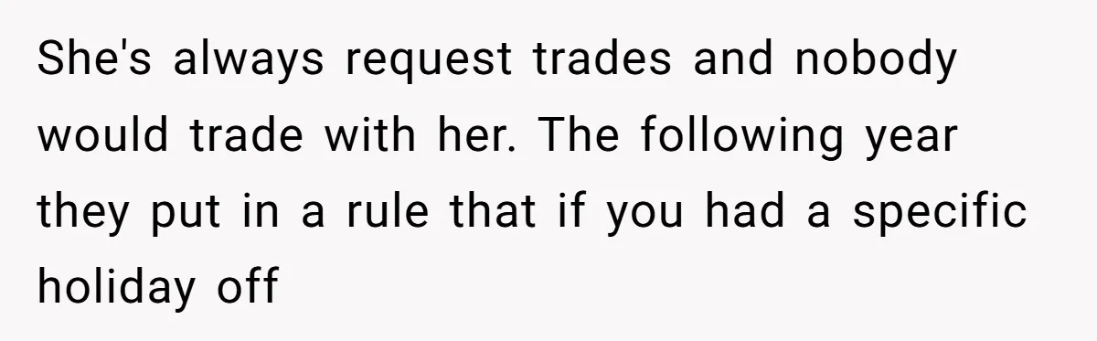 She's always request trades and nobody would trade with her. The following year they put in a rule that if you had a specific holiday off