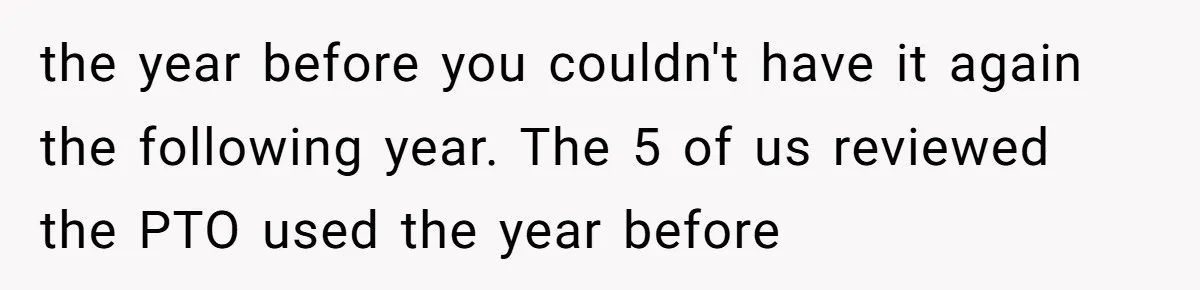 the year before you couldn't have it again the following year. The 5 of us reviewed the PTO used the year before